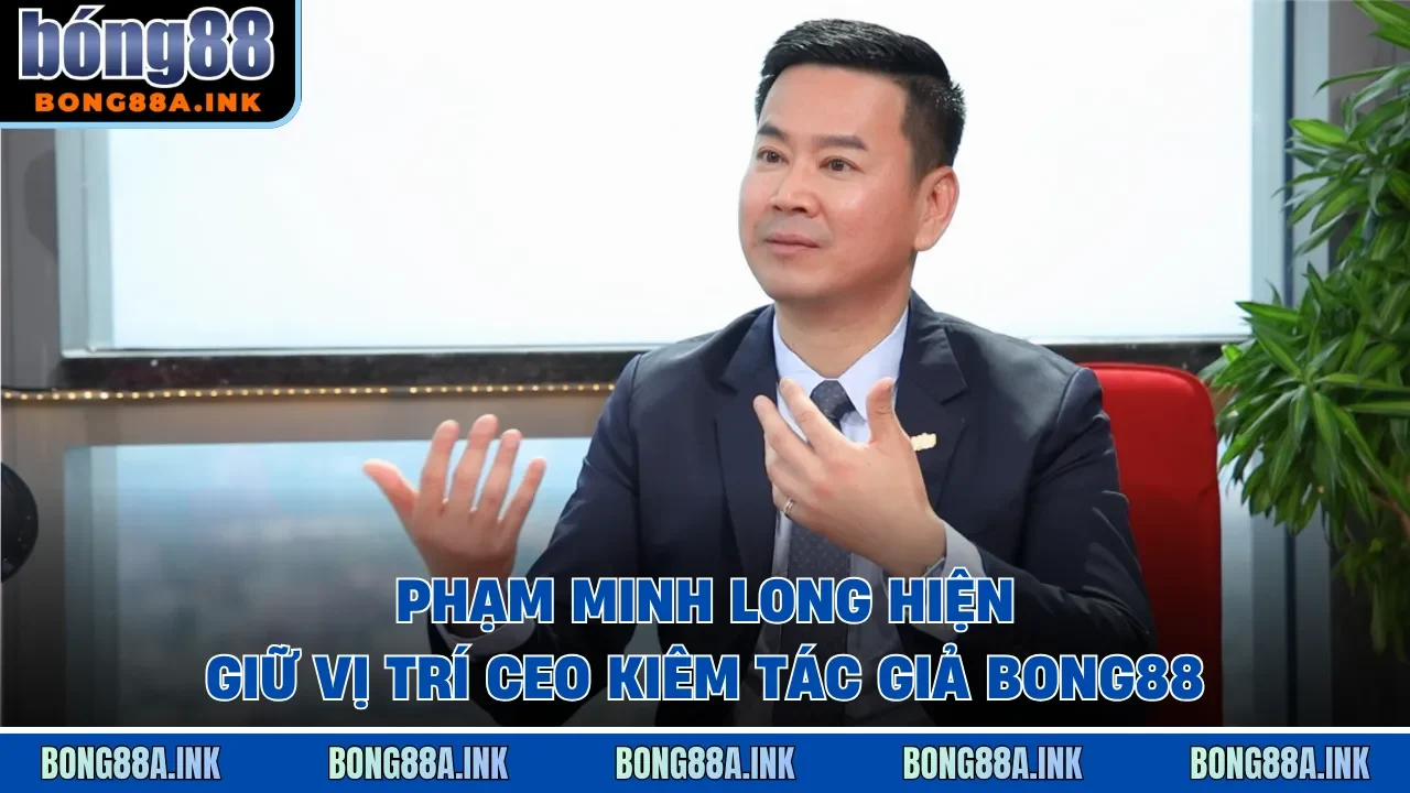 Phạm Minh Long hiện giữ vị trí CEO kiêm tác giả Bong88